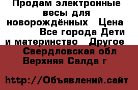 Продам электронные весы для новорождённых › Цена ­ 1 500 - Все города Дети и материнство » Другое   . Свердловская обл.,Верхняя Салда г.